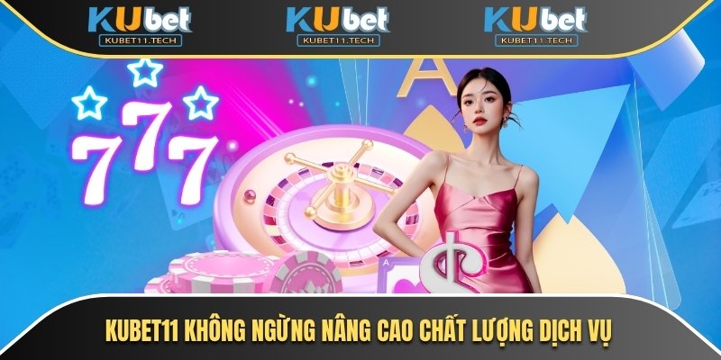 Kubet – KUBET11 - Ku11 18 Kubet11 không ngừng nâng cấp chất lượng dịch vụ